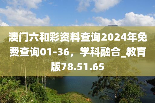 澳门六和彩资料查询2024年免费查询01-36，学科融合_教育版78.51.65