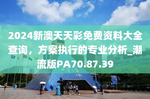 2024新澳天天彩免费资料大全查询，方案执行的专业分析_潮流版PA70.87.39