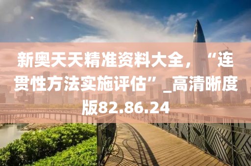 新奥天天精准资料大全，“连贯性方法实施评估”_高清晰度版82.86.24