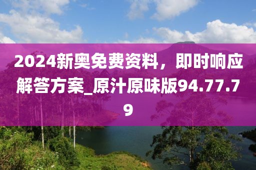 2024新奥免费资料，即时响应解答方案_原汁原味版94.77.79