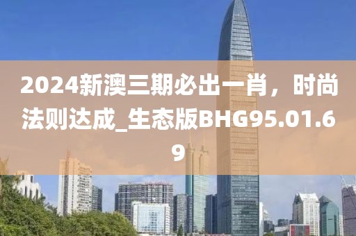 2024新澳三期必出一肖，时尚法则达成_生态版BHG95.01.69