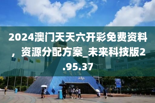 2024澳门天天六开彩免费资料，资源分配方案_未来科技版2.95.37