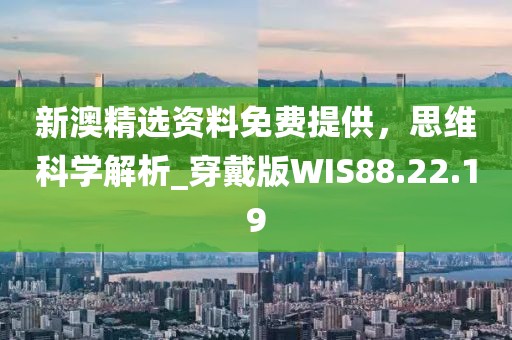 新澳精选资料免费提供，思维科学解析_穿戴版WIS88.22.19