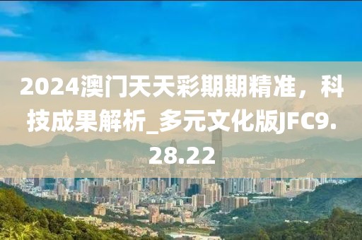 2024澳门天天彩期期精准，科技成果解析_多元文化版JFC9.28.22