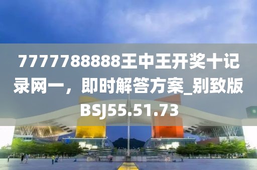 7777788888王中王开奖十记录网一，即时解答方案_别致版BSJ55.51.73