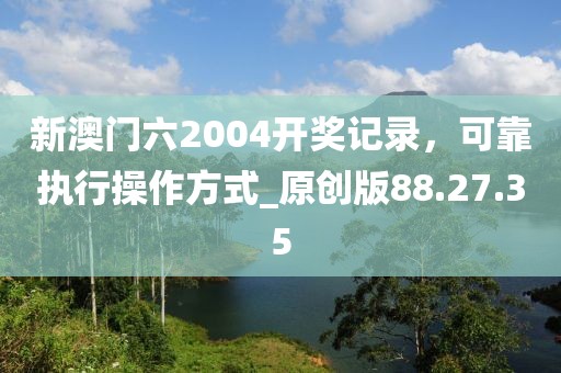 新澳门六2004开奖记录，可靠执行操作方式_原创版88.27.35