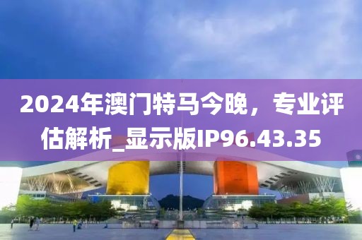 2024年澳门特马今晚，专业评估解析_显示版IP96.43.35