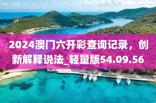 2024澳门六开彩查询记录，创新解释说法_轻量版54.09.56