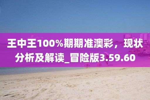 王中王100%期期准澳彩，现状分析及解读_冒险版3.59.60
