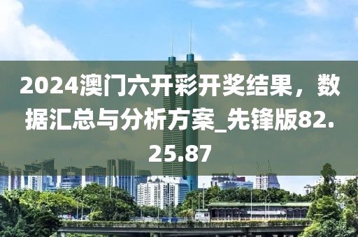 2024澳门六开彩开奖结果，数据汇总与分析方案_先锋版82.25.87