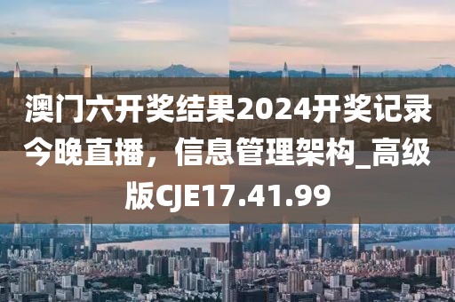 澳门六开奖结果2024开奖记录今晚直播，信息管理架构_高级版CJE17.41.99