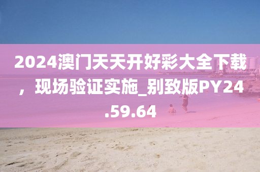 2024澳门天天开好彩大全下载，现场验证实施_别致版PY24.59.64