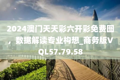 2024澳门天天彩六开彩免费图，数据解读专业构想_商务版VQL57.79.58