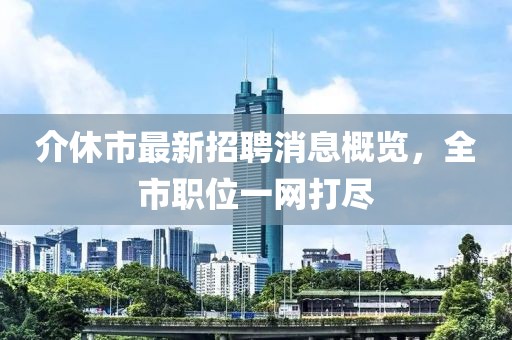 介休市最新招聘消息概览，全市职位一网打尽