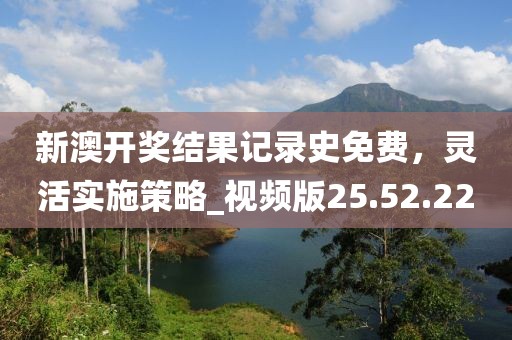 新澳开奖结果记录史免费，灵活实施策略_视频版25.52.22
