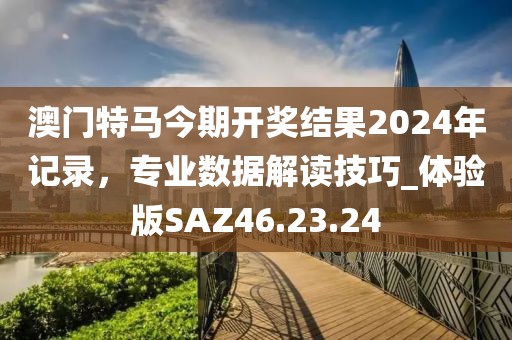 澳门特马今期开奖结果2024年记录，专业数据解读技巧_体验版SAZ46.23.24