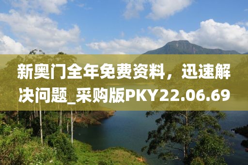 新奥门全年免费资料，迅速解决问题_采购版PKY22.06.69
