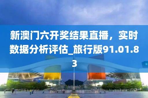 新澳门六开奖结果直播，实时数据分析评估_旅行版91.01.83