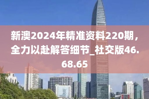 新澳2024年精准资料220期，全力以赴解答细节_社交版46.68.65