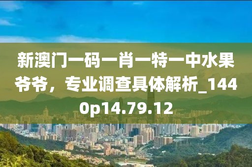 新澳门一码一肖一特一中水果爷爷，专业调查具体解析_1440p14.79.12