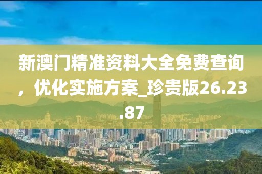 新澳门精准资料大全免费查询，优化实施方案_珍贵版26.23.87