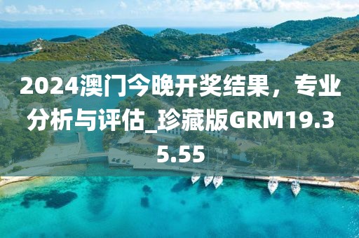 2024澳门今晚开奖结果，专业分析与评估_珍藏版GRM19.35.55