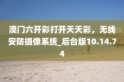 澳门六开彩打开天天彩，无线安防摄像系统_后台版10.14.74