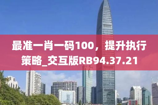 最准一肖一码100，提升执行策略_交互版RB94.37.21