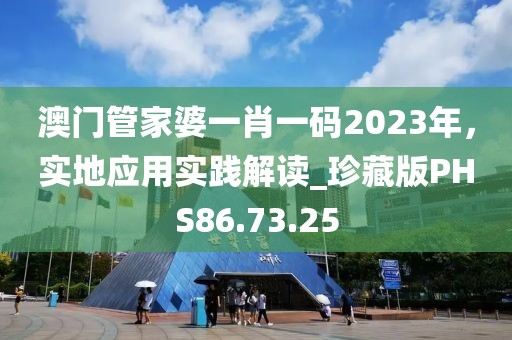 澳门管家婆一肖一码2023年，实地应用实践解读_珍藏版PHS86.73.25