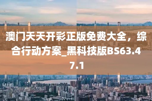 澳门天天开彩正版免费大全，综合行动方案_黑科技版BS63.47.1