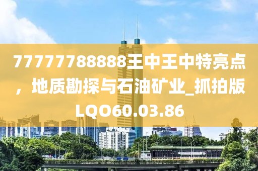 77777788888王中王中特亮点，地质勘探与石油矿业_抓拍版LQO60.03.86
