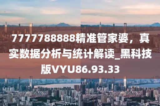 7777788888精准管家婆，真实数据分析与统计解读_黑科技版VYU86.93.33