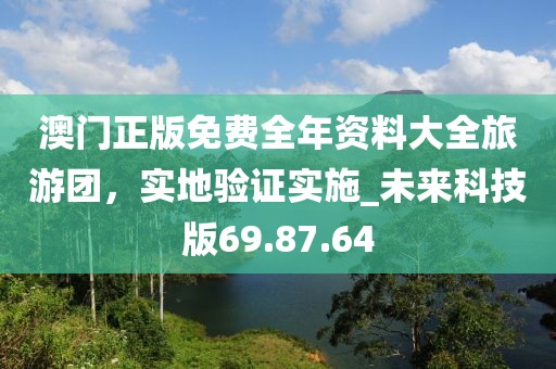 澳门正版免费全年资料大全旅游团，实地验证实施_未来科技版69.87.64
