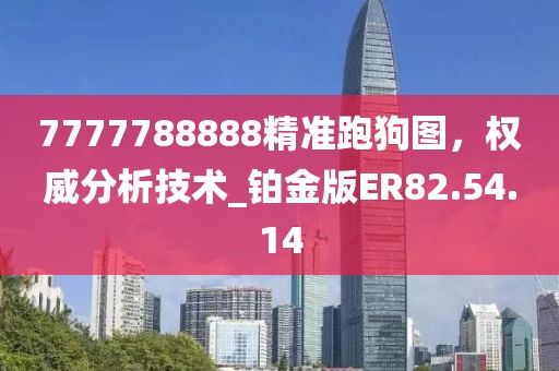7777788888精准跑狗图，权威分析技术_铂金版ER82.54.14
