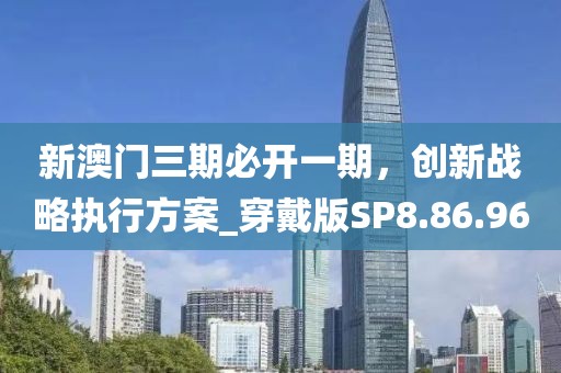 新澳门三期必开一期，创新战略执行方案_穿戴版SP8.86.96