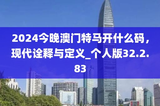 2024今晚澳门特马开什么码，现代诠释与定义_个人版32.2.83