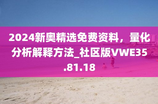2024新奥精选免费资料，量化分析解释方法_社区版VWE35.81.18