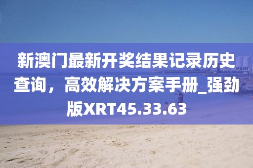 新澳门最新开奖结果记录历史查询，高效解决方案手册_强劲版XRT45.33.63