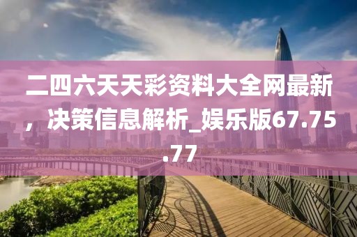 二四六天天彩资料大全网最新，决策信息解析_娱乐版67.75.77