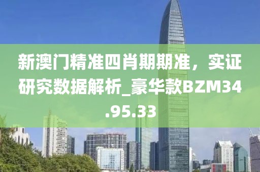 新澳门精准四肖期期准，实证研究数据解析_豪华款BZM34.95.33