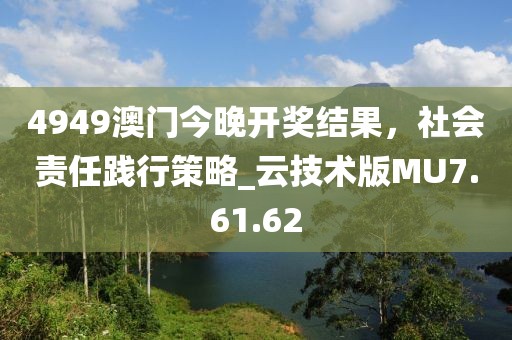 4949澳门今晚开奖结果，社会责任践行策略_云技术版MU7.61.62