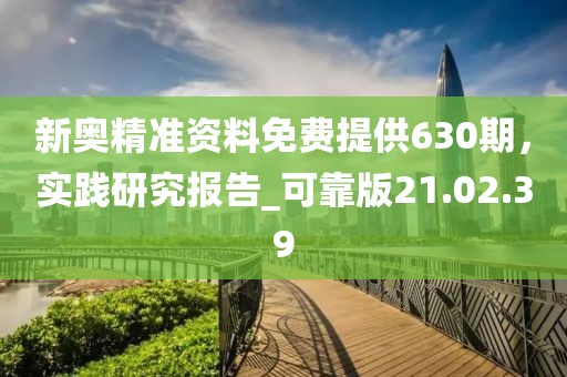 新奥精准资料免费提供630期，实践研究报告_可靠版21.02.39