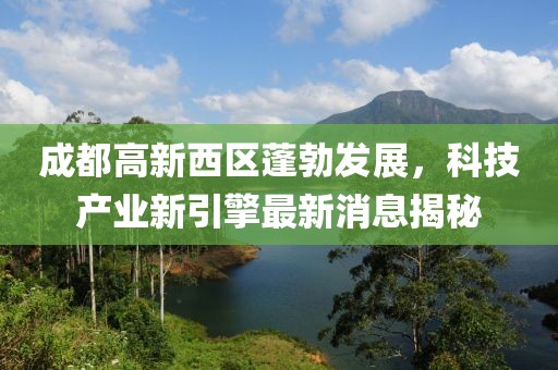 成都高新西区蓬勃发展，科技产业新引擎最新消息揭秘