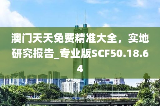 澳门天天免费精准大全，实地研究报告_专业版SCF50.18.64