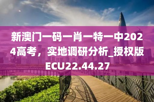 新澳门一码一肖一特一中2024高考，实地调研分析_授权版ECU22.44.27
