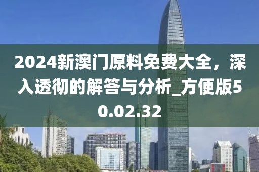 2024新澳门原料免费大全，深入透彻的解答与分析_方便版50.02.32