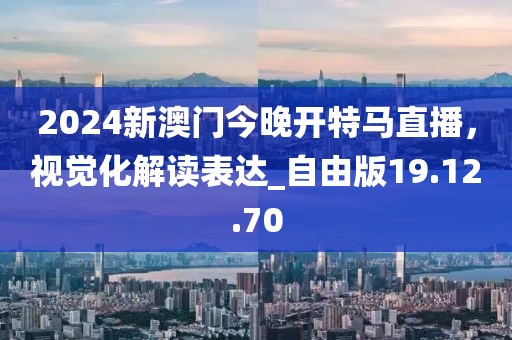 2024新澳门今晚开特马直播，视觉化解读表达_自由版19.12.70