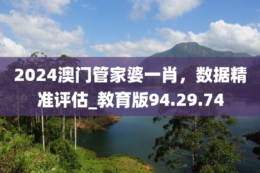2024澳门管家婆一肖，数据精准评估_教育版94.29.74