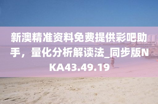 新澳精准资料免费提供彩吧助手，量化分析解读法_同步版NKA43.49.19