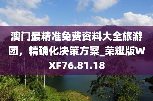 澳门最精准免费资料大全旅游团，精确化决策方案_荣耀版WXF76.81.18